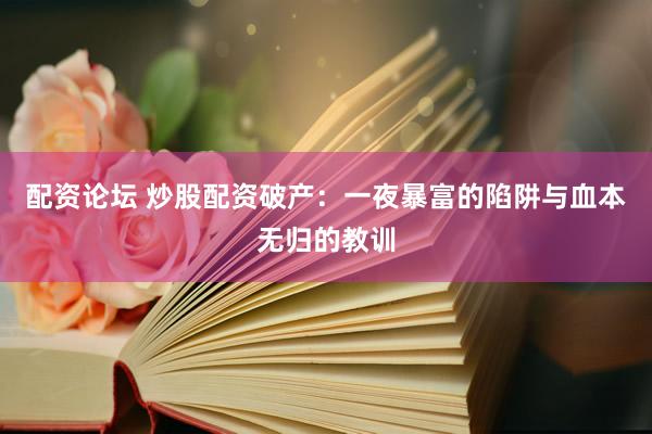 配资论坛 炒股配资破产：一夜暴富的陷阱与血本无归的教训
