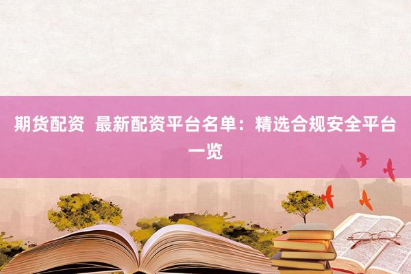期货配资  最新配资平台名单：精选合规安全平台一览