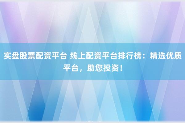 实盘股票配资平台 线上配资平台排行榜:精选优质平台,助您投资!