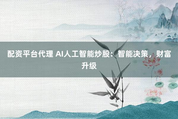 配资平台代理 AI人工智能炒股：智能决策，财富升级