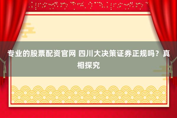 专业的股票配资官网 四川大决策证券正规吗？真相探究
