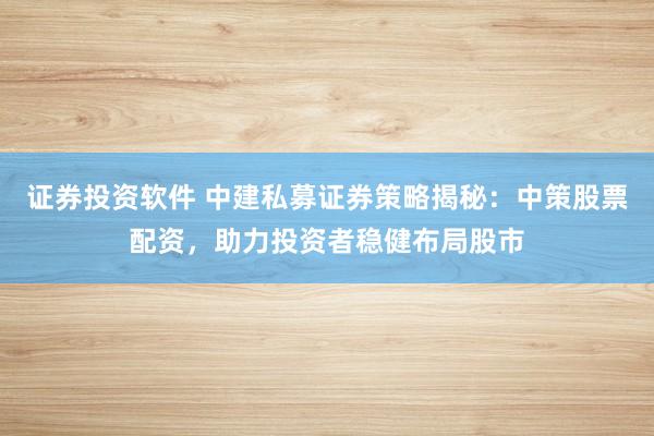 证券投资软件 中建私募证券策略揭秘：中策股票配资，助力投资者稳健布局股市