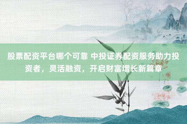股票配资平台哪个可靠 中投证券配资服务助力投资者,灵活融资,开启财富增长新篇章