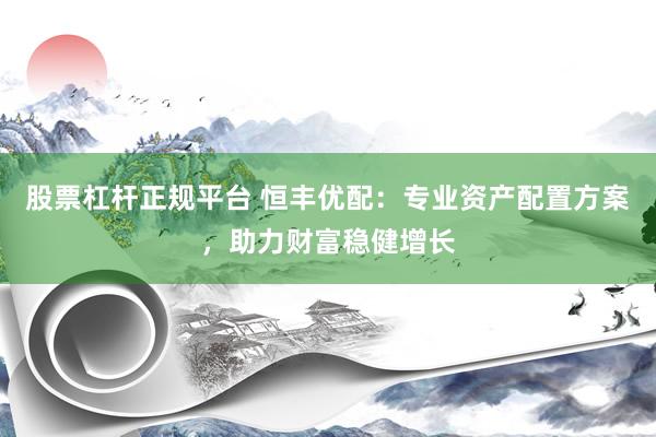 股票杠杆正规平台 恒丰优配：专业资产配置方案，助力财富稳健增长