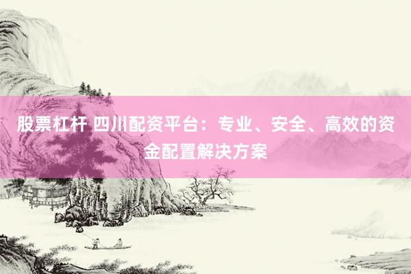 股票杠杆 四川配资平台:专业、安全、高效的资金配置解决方案