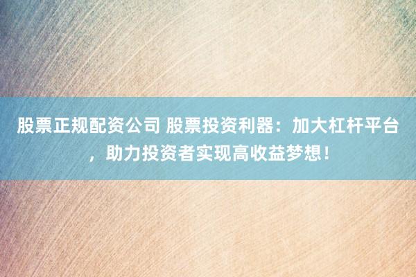 股票正规配资公司 股票投资利器：加大杠杆平台，助力投资者实现高收益梦想！