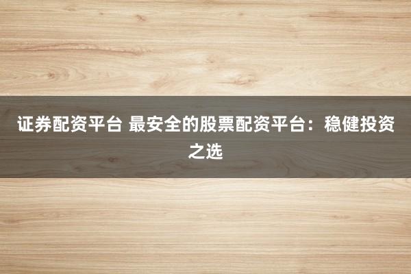 证券配资平台 最安全的股票配资平台：稳健投资之选