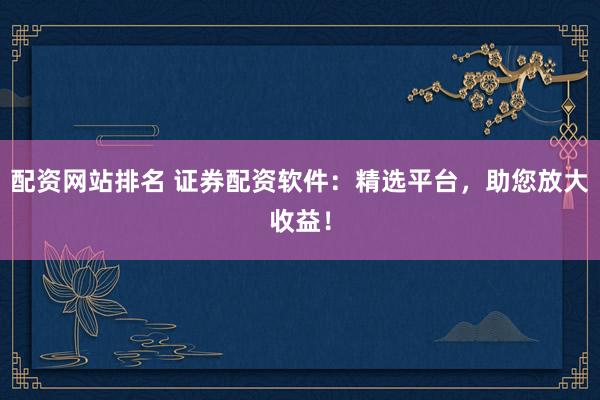 配资网站排名 证券配资软件：精选平台，助您放大收益！