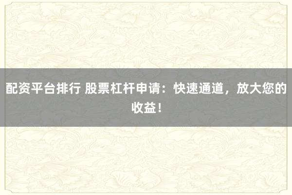 配资平台排行 股票杠杆申请：快速通道，放大您的收益！