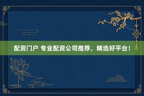配资门户 专业配资公司推荐，精选好平台！