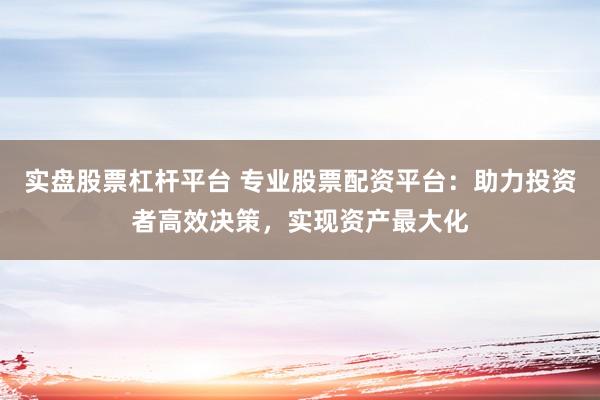 实盘股票杠杆平台 专业股票配资平台：助力投资者高效决策，实现资产最大化
