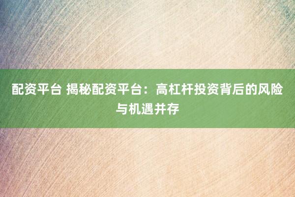 配资平台 揭秘配资平台：高杠杆投资背后的风险与机遇并存