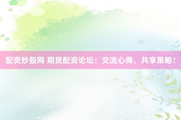 配资炒股网 期货配资论坛：交流心得，共享策略！