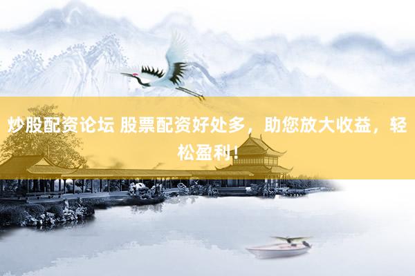 炒股配资论坛 股票配资好处多，助您放大收益，轻松盈利！