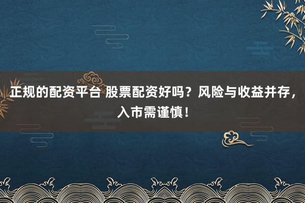 正规的配资平台 股票配资好吗？风险与收益并存，入市需谨慎！