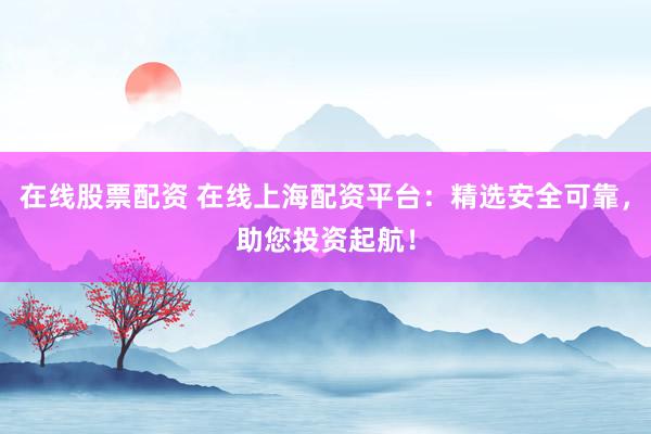 在线股票配资 在线上海配资平台:精选安全可靠,助您投资起航!