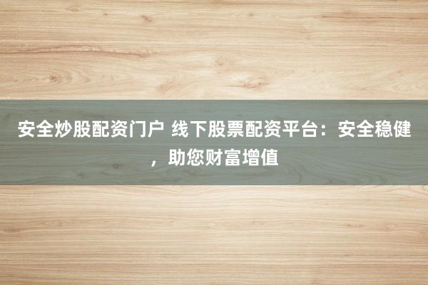 安全炒股配资门户 线下股票配资平台：安全稳健，助您财富增值