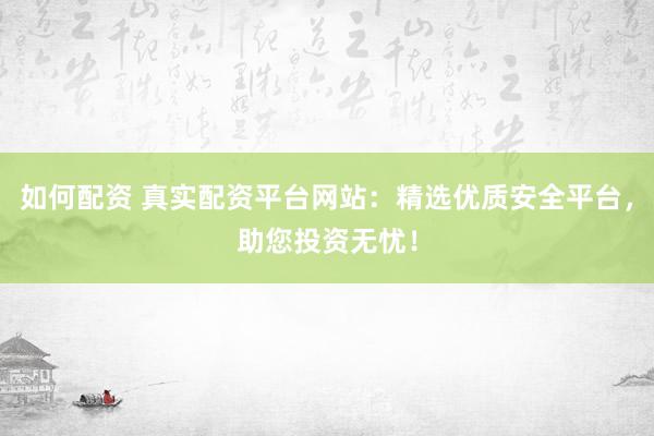 如何配资 真实配资平台网站：精选优质安全平台，助您投资无忧！