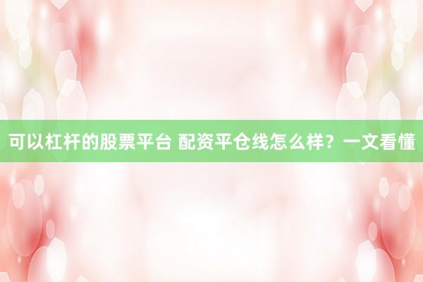 可以杠杆的股票平台 配资平仓线怎么样？一文看懂