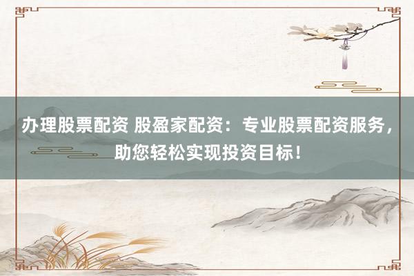 办理股票配资 股盈家配资：专业股票配资服务，助您轻松实现投资目标！