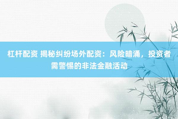 杠杆配资 揭秘纠纷场外配资：风险暗涌，投资者需警惕的非法金融活动