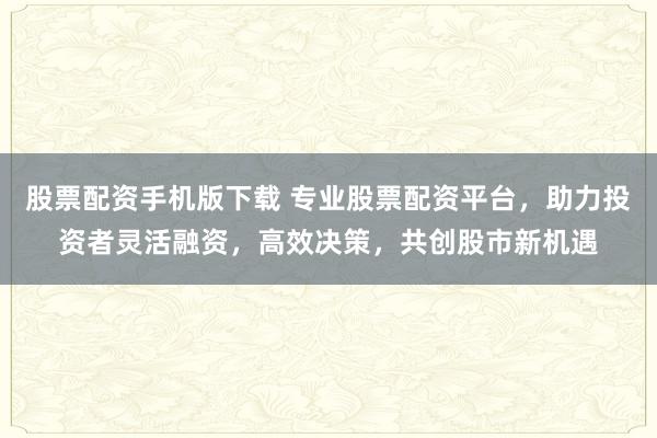 股票配资手机版下载 专业股票配资平台,助力投资者灵活融资,高效决策,共创股市新机遇