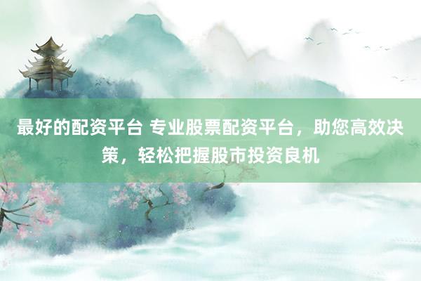 最好的配资平台 专业股票配资平台,助您高效决策,轻松把握股市投资良机