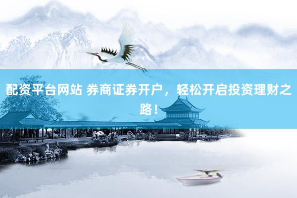 配资平台网站 券商证券开户,轻松开启投资理财之路!