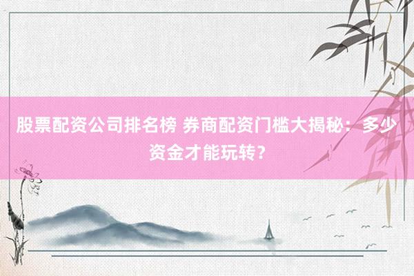 股票配资公司排名榜 券商配资门槛大揭秘：多少资金才能玩转？