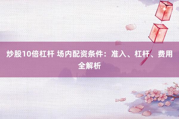 炒股10倍杠杆 场内配资条件：准入、杠杆、费用全解析