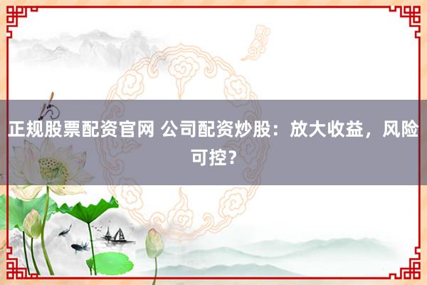 正规股票配资官网 公司配资炒股：放大收益，风险可控？