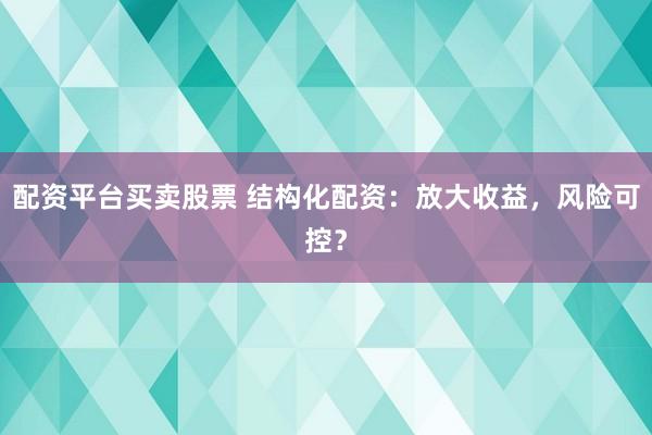 配资平台买卖股票 结构化配资:放大收益,风险可控?