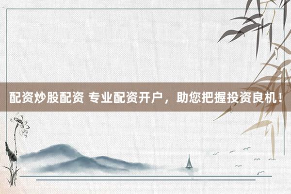 配资炒股配资 专业配资开户，助您把握投资良机！