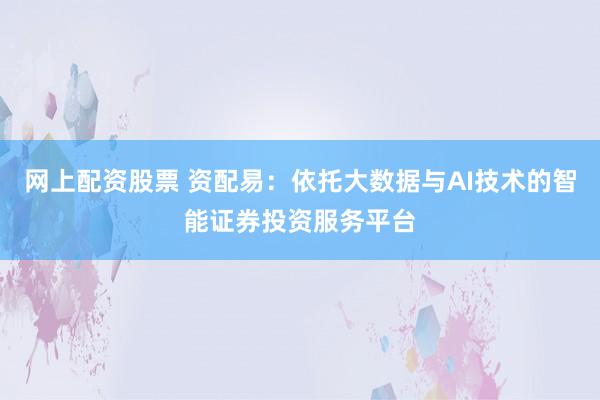 网上配资股票 资配易：依托大数据与AI技术的智能证券投资服务平台