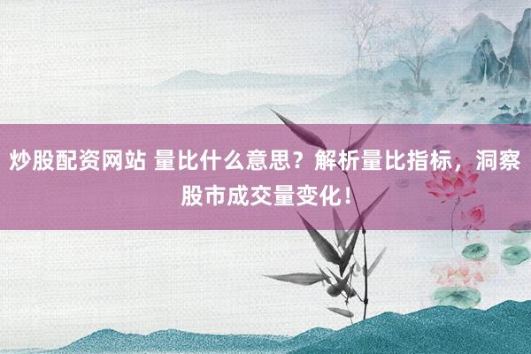 炒股配资网站 量比什么意思？解析量比指标，洞察股市成交量变化！