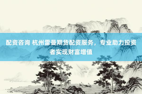 配资咨询 杭州雷曼期货配资服务，专业助力投资者实现财富增值