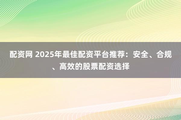 配资网 2025年最佳配资平台推荐：安全、合规、高效的股票配资选择