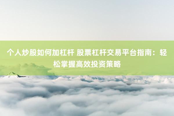个人炒股如何加杠杆 股票杠杆交易平台指南：轻松掌握高效投资策略