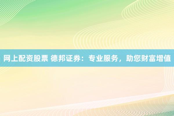 网上配资股票 德邦证券：专业服务，助您财富增值