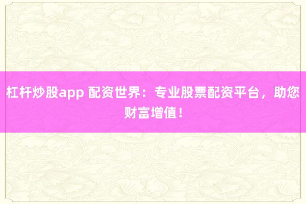 杠杆炒股app 配资世界：专业股票配资平台，助您财富增值！
