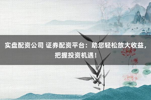 实盘配资公司 证券配资平台:助您轻松放大收益,把握投资机遇!
