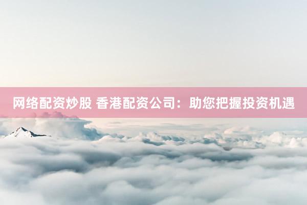 网络配资炒股 香港配资公司：助您把握投资机遇