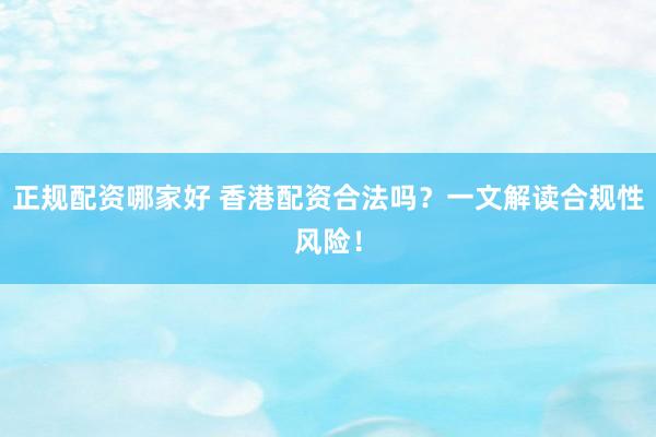正规配资哪家好 香港配资合法吗？一文解读合规性风险！
