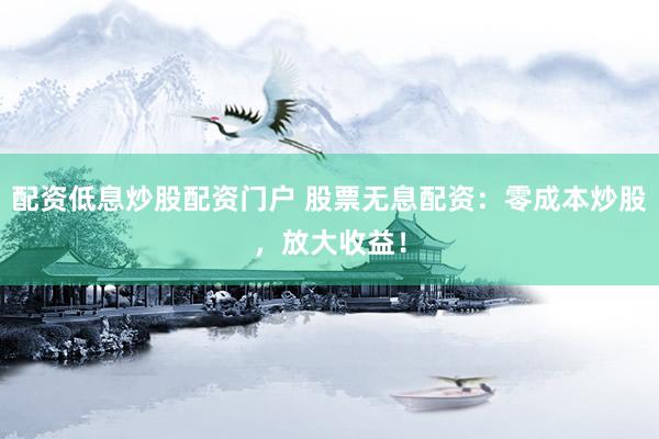 配资低息炒股配资门户 股票无息配资:零成本炒股,放大收益!