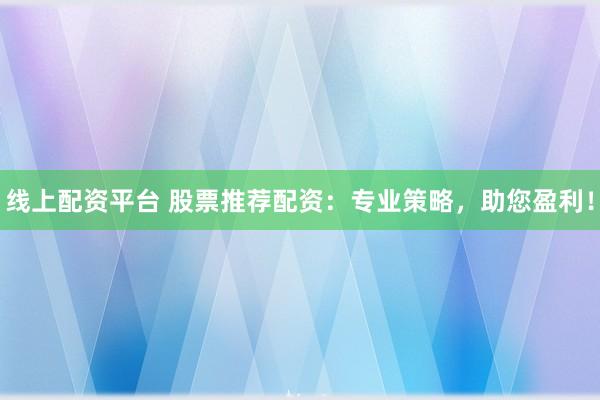 线上配资平台 股票推荐配资:专业策略,助您盈利!