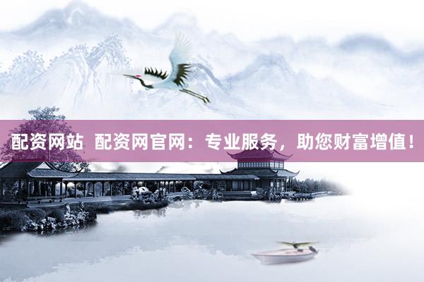 配资网站  配资网官网：专业服务，助您财富增值！