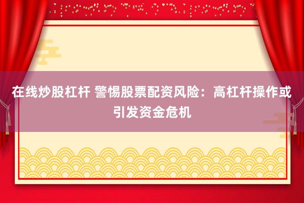在线炒股杠杆 警惕股票配资风险：高杠杆操作或引发资金危机