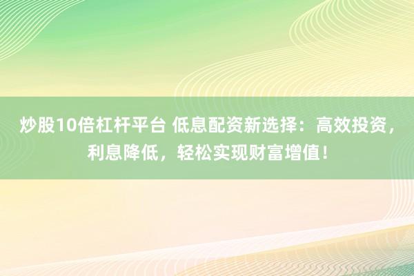炒股10倍杠杆平台 低息配资新选择：高效投资，利息降低，轻松实现财富增值！